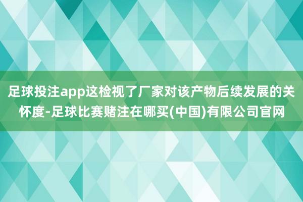 足球投注app这检视了厂家对该产物后续发展的关怀度-足球比赛赌注在哪买(中国)有限公司官网