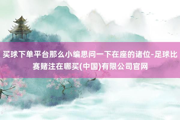 买球下单平台那么小编思问一下在座的诸位-足球比赛赌注在哪买(中国)有限公司官网