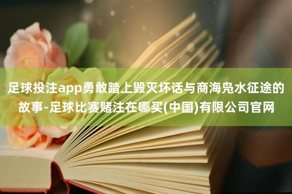 足球投注app勇敢踏上毁灭坏话与商海凫水征途的故事-足球比赛赌注在哪买(中国)有限公司官网