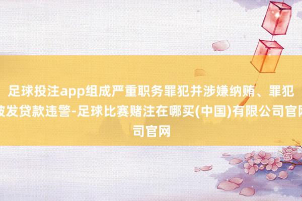 足球投注app组成严重职务罪犯并涉嫌纳贿、罪犯披发贷款违警-足球比赛赌注在哪买(中国)有限公司官网