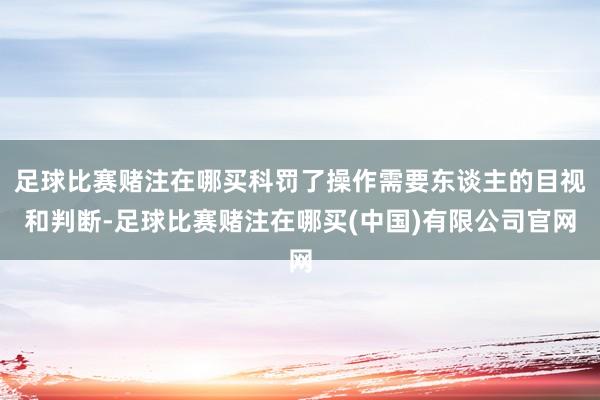 足球比赛赌注在哪买科罚了操作需要东谈主的目视和判断-足球比赛赌注在哪买(中国)有限公司官网