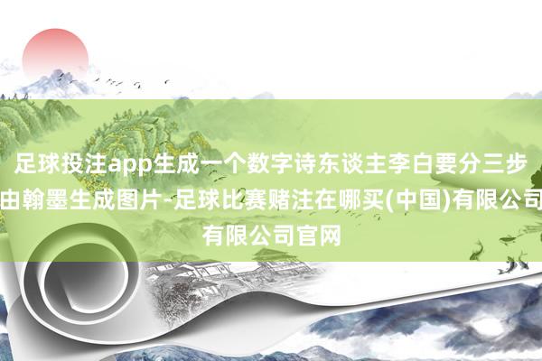 足球投注app生成一个数字诗东谈主李白要分三步：先由翰墨生成图片-足球比赛赌注在哪买(中国)有限公司官网