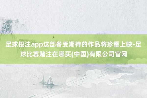 足球投注app这部备受期待的作品将珍重上映-足球比赛赌注在哪买(中国)有限公司官网
