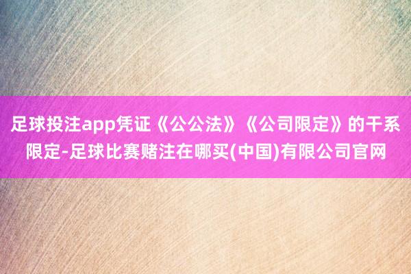 足球投注app凭证《公公法》《公司限定》的干系限定-足球比赛赌注在哪买(中国)有限公司官网