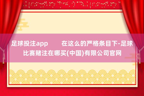 足球投注app        在这么的严格条目下-足球比赛赌注在哪买(中国)有限公司官网