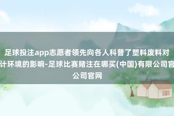 足球投注app志愿者领先向各人科普了塑料废料对生计环境的影响-足球比赛赌注在哪买(中国)有限公司官网