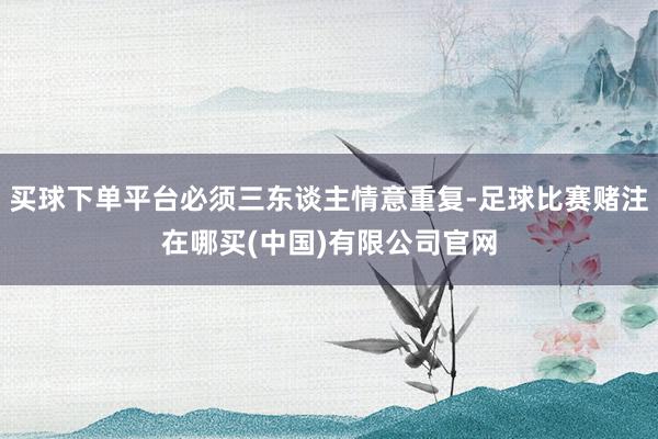 买球下单平台必须三东谈主情意重复-足球比赛赌注在哪买(中国)有限公司官网