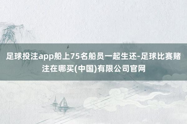 足球投注app船上75名船员一起生还-足球比赛赌注在哪买(中国)有限公司官网
