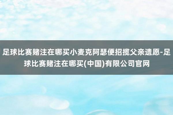 足球比赛赌注在哪买小麦克阿瑟便招揽父亲遗愿-足球比赛赌注在哪买(中国)有限公司官网