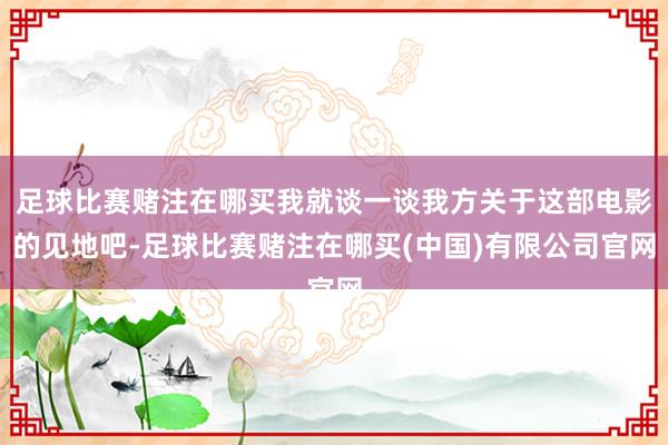 足球比赛赌注在哪买我就谈一谈我方关于这部电影的见地吧-足球比赛赌注在哪买(中国)有限公司官网