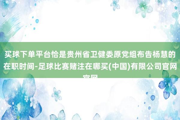 买球下单平台恰是贵州省卫健委原党组布告杨慧的在职时间-足球比赛赌注在哪买(中国)有限公司官网