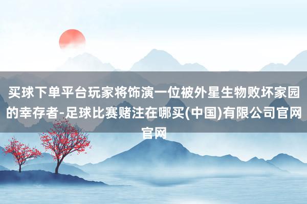 买球下单平台玩家将饰演一位被外星生物败坏家园的幸存者-足球比赛赌注在哪买(中国)有限公司官网