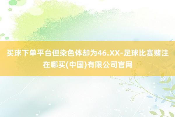 买球下单平台但染色体却为46.XX-足球比赛赌注在哪买(中国)有限公司官网