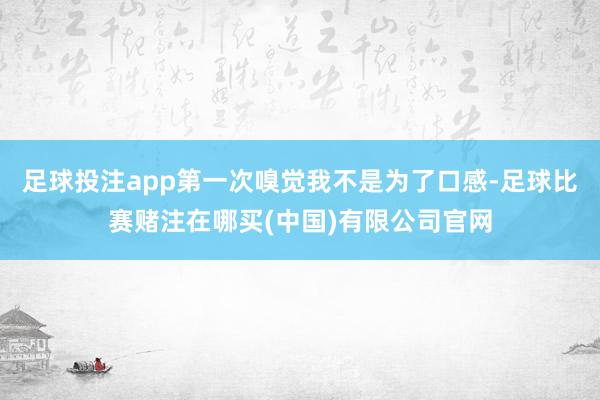 足球投注app第一次嗅觉我不是为了口感-足球比赛赌注在哪买(中国)有限公司官网
