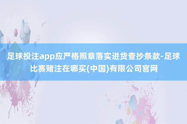 足球投注app应严格照章落实进货查抄条款-足球比赛赌注在哪买(中国)有限公司官网
