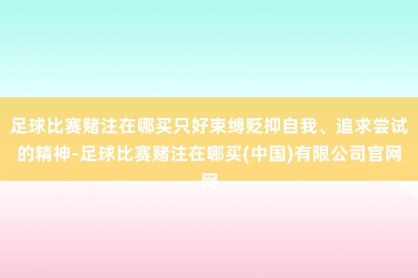 足球比赛赌注在哪买只好束缚贬抑自我、追求尝试的精神-足球比赛赌注在哪买(中国)有限公司官网