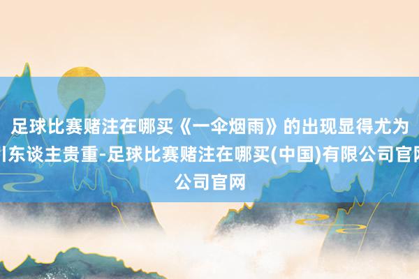 足球比赛赌注在哪买《一伞烟雨》的出现显得尤为引东谈主贵重-足球比赛赌注在哪买(中国)有限公司官网