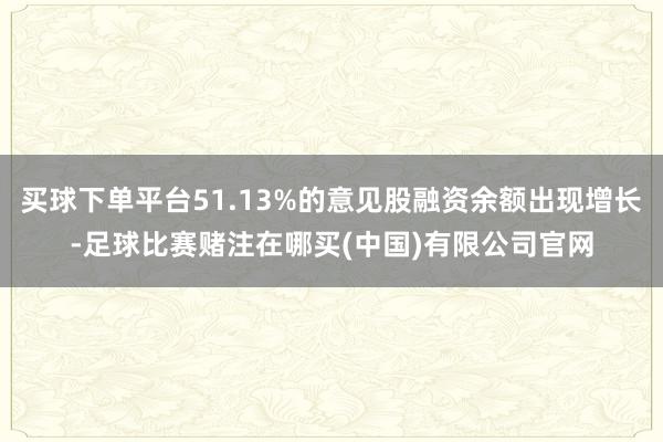 买球下单平台51.13%的意见股融资余额出现增长-足球比赛赌注在哪买(中国)有限公司官网