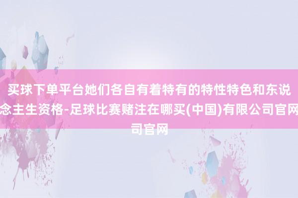 买球下单平台她们各自有着特有的特性特色和东说念主生资格-足球比赛赌注在哪买(中国)有限公司官网