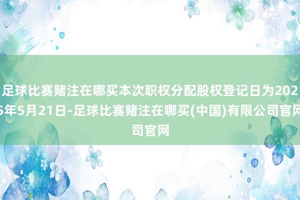 足球比赛赌注在哪买本次职权分配股权登记日为2025年5月21日-足球比赛赌注在哪买(中国)有限公司官网