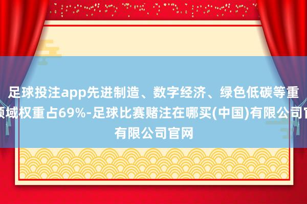足球投注app先进制造、数字经济、绿色低碳等重心领域权重占69%-足球比赛赌注在哪买(中国)有限公司官网