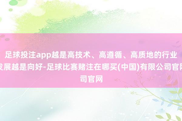 足球投注app越是高技术、高遵循、高质地的行业发展越是向好-足球比赛赌注在哪买(中国)有限公司官网