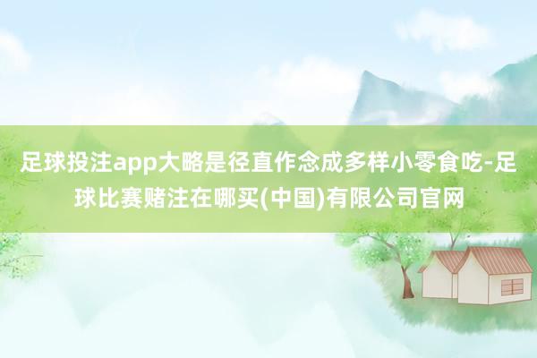足球投注app大略是径直作念成多样小零食吃-足球比赛赌注在哪买(中国)有限公司官网