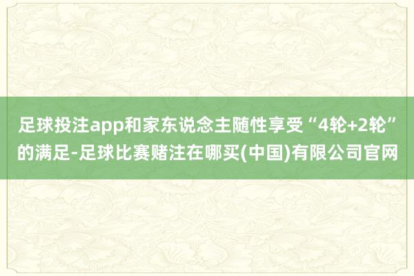 足球投注app和家东说念主随性享受“4轮+2轮”的满足-足球比赛赌注在哪买(中国)有限公司官网