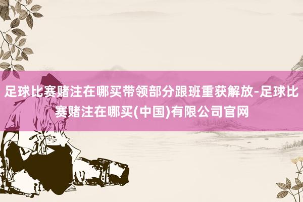 足球比赛赌注在哪买带领部分跟班重获解放-足球比赛赌注在哪买(中国)有限公司官网