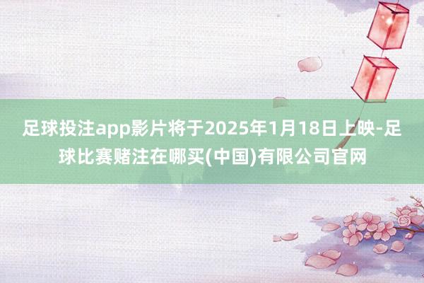 足球投注app影片将于2025年1月18日上映-足球比赛赌注在哪买(中国)有限公司官网