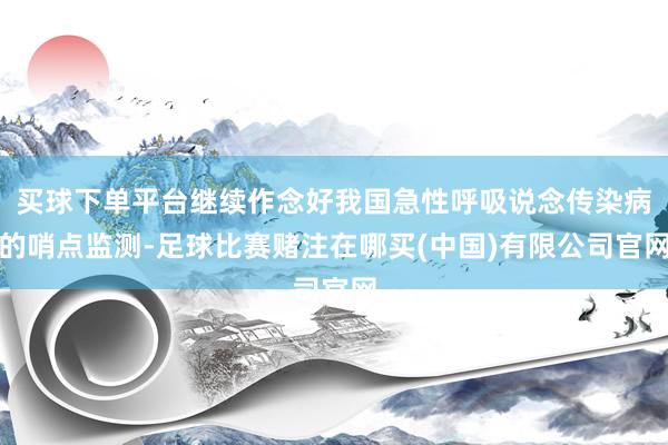 买球下单平台继续作念好我国急性呼吸说念传染病的哨点监测-足球比赛赌注在哪买(中国)有限公司官网