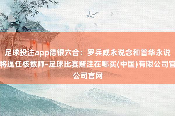 足球投注app德银六合：罗兵咸永说念和普华永说念将退任核数师-足球比赛赌注在哪买(中国)有限公司官网