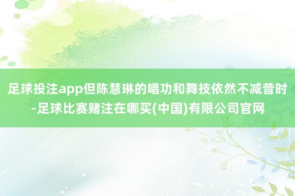 足球投注app但陈慧琳的唱功和舞技依然不减昔时-足球比赛赌注在哪买(中国)有限公司官网