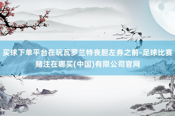 买球下单平台在玩瓦罗兰特丧胆左券之前-足球比赛赌注在哪买(中国)有限公司官网