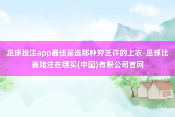 足球投注app最佳是选那种穷乏许的上衣-足球比赛赌注在哪买(中国)有限公司官网