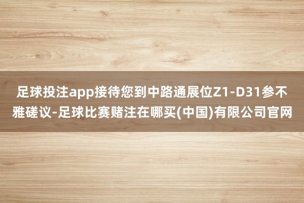 足球投注app接待您到中路通展位Z1-D31参不雅磋议-足球比赛赌注在哪买(中国)有限公司官网