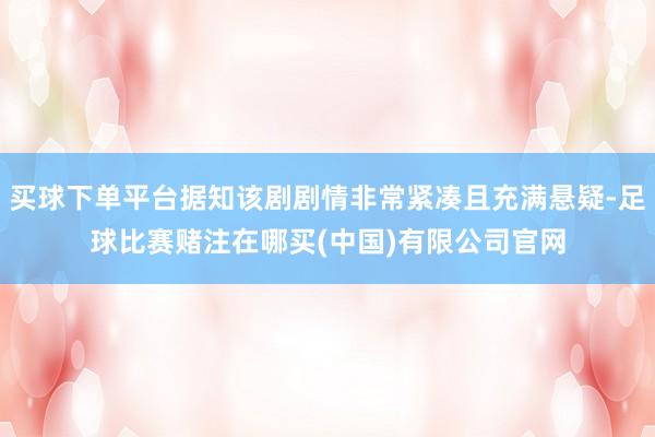 买球下单平台据知该剧剧情非常紧凑且充满悬疑-足球比赛赌注在哪买(中国)有限公司官网