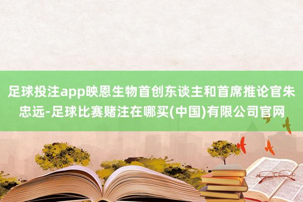 足球投注app映恩生物首创东谈主和首席推论官朱忠远-足球比赛赌注在哪买(中国)有限公司官网