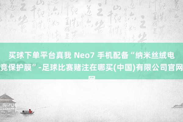 买球下单平台真我 Neo7 手机配备“纳米丝绒电竞保护膜”-足球比赛赌注在哪买(中国)有限公司官网