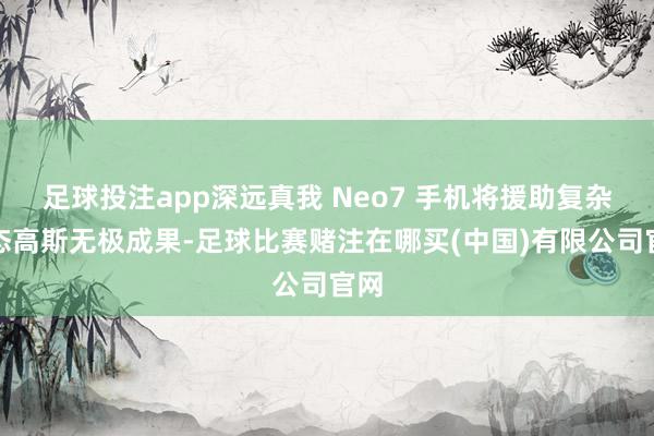 足球投注app深远真我 Neo7 手机将援助复杂动态高斯无极成果-足球比赛赌注在哪买(中国)有限公司官网