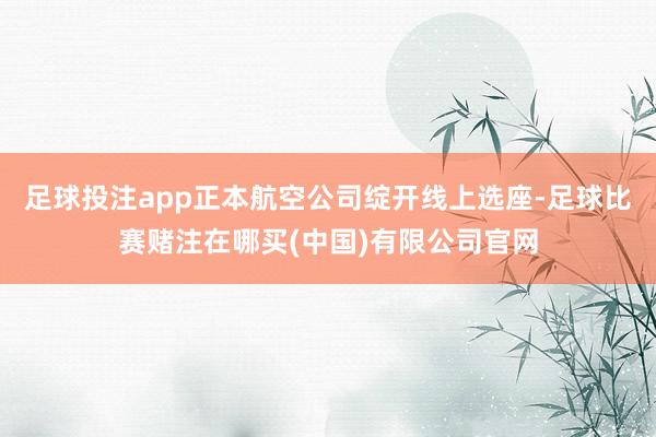 足球投注app正本航空公司绽开线上选座-足球比赛赌注在哪买(中国)有限公司官网