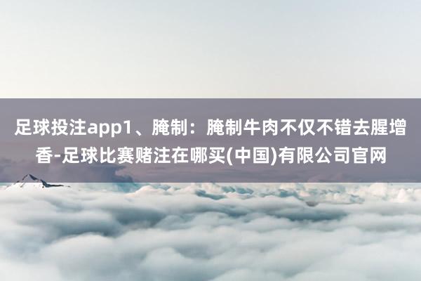 足球投注app1、腌制：腌制牛肉不仅不错去腥增香-足球比赛赌注在哪买(中国)有限公司官网