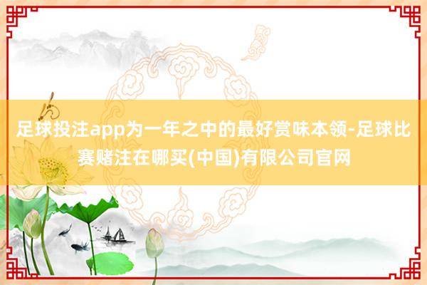 足球投注app为一年之中的最好赏味本领-足球比赛赌注在哪买(中国)有限公司官网