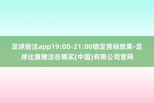 足球投注app19:00-21:00锁定竞标效果-足球比赛赌注在哪买(中国)有限公司官网