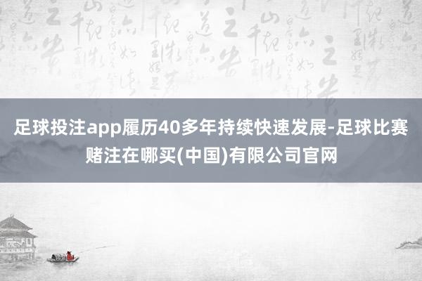 足球投注app履历40多年持续快速发展-足球比赛赌注在哪买(中国)有限公司官网