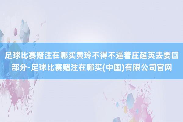 足球比赛赌注在哪买黄玲不得不逼着庄超英去要回部分-足球比赛赌注在哪买(中国)有限公司官网