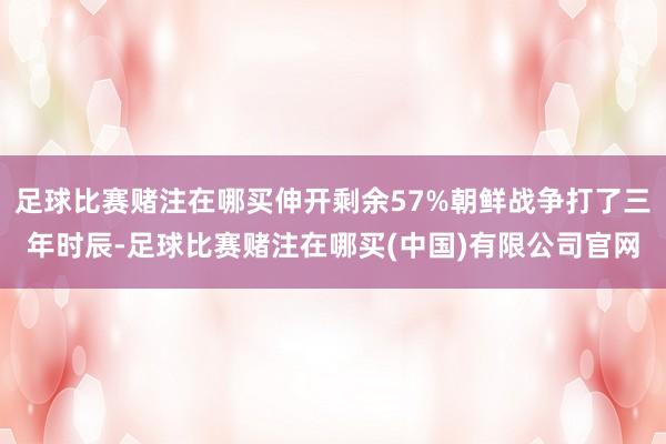 足球比赛赌注在哪买伸开剩余57%朝鲜战争打了三年时辰-足球比赛赌注在哪买(中国)有限公司官网