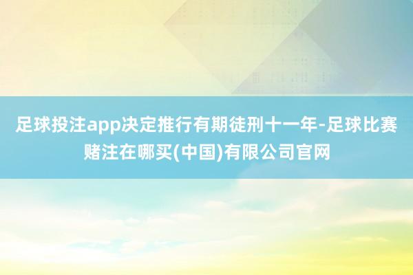 足球投注app决定推行有期徒刑十一年-足球比赛赌注在哪买(中国)有限公司官网