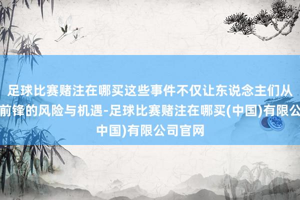 足球比赛赌注在哪买这些事件不仅让东说念主们从头扫视前锋的风险与机遇-足球比赛赌注在哪买(中国)有限公司官网