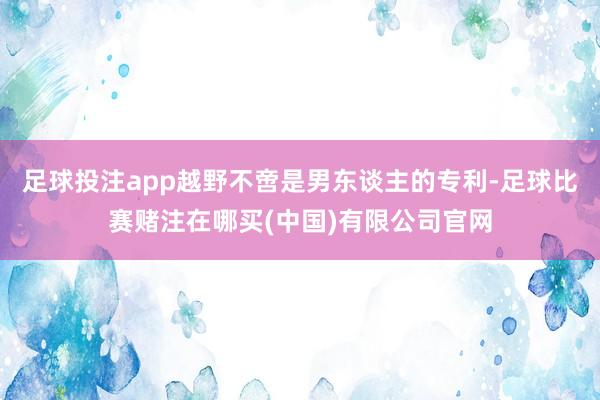 足球投注app越野不啻是男东谈主的专利-足球比赛赌注在哪买(中国)有限公司官网